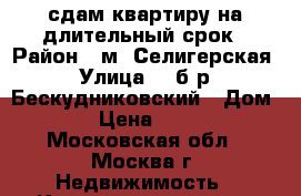 сдам квартиру на длительный срок › Район ­ м. Селигерская › Улица ­  б-р. Бескудниковский › Дом ­ 58 › Цена ­ 30 000 - Московская обл., Москва г. Недвижимость » Квартиры аренда   